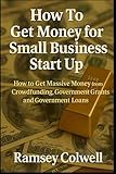 How To Get Money for Small Business Start Up: How to Get Massive Money from Crowdfunding, Government Grants and Government Loans