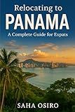Relocating to Panama: A Complete Guide for Expats: Say Yes to the Adventure, Panama Awaits.