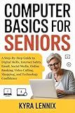COMPUTER BASICS FOR SENIORS: A Step-By-Step Guide to Digital Skills, Internet Safety, Email, Social Media, Online Banking, Video Calling, Shopping, and Technology Confidence