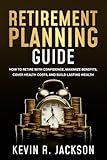 Retirement Planning Guide: How to Retire with Confidence, Maximize Benefits, Cover Health Costs, and Build Lasting Wealth