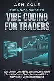 The No-BS Guide to Vibe Coding for Traders: Build Custom Dashboards, Backtests, and Trading Tools with Cursor, Claude, Lovable, and Bolt — No Python or ... Required (The No-BS AI Playbooks Book 13)