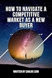 How to Navigate a Competitive Market as a New Buyer: A review about to get ready to purchase your new home