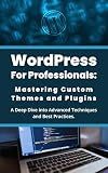 WordPress for Professionals: Mastering Custom Themes and Plugins: A Deep Dive into Advanced Techniques and Best Practices