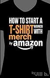 How to Start a T-Shirt Business on Merch by Amazon (Booklet): A Quick Guide to Researching, Designing & Selling Shirts Online