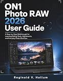ON1 Photo RAW 2026 User Guide: A Step-by-Step Walkthrough for Learning Editing Tools, Adjustments, and Everyday Photo Workflow
