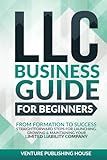 LLC Business Guide For Beginners: From Formation to Success. Straightforward Steps For Launching, Growing & Maintaining Your Limited Liability Company