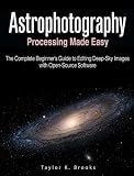 ASTROPHOTOGRAPHY PROCESSING MADE EASY: The Complete Beginner's Guide to Editing Deep-Sky Images with Open-Source Software (Telescope Guides for Stargazing (Astrophotography))