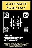 Automate Your Day: The AI Productivity Playbook: Essential Tips to Master AI Tools and Reclaim Your Time for a Smarter Workday