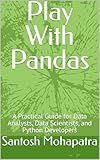Play With Pandas : A Practical Guide for Data Analysts, Data Scientists, and Python Developers