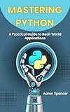 Mastering Python: A Practical Guide to Real-World Applications