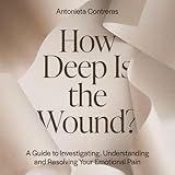 How Deep Is the Wound?: A Guide to Investigating, Understanding, and Resolving Your Emotional Pain