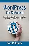 WordPress For Beginners: The Step By Step Guide To Build Your Blog From Home And Start Making Money Online