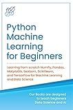 Python Machine Learning for Beginners: Learning from Scratch Numpy, Pandas, Matplotlib, Seaborn, SKlearn and TensorFlow 2.0 for Machine Learning & Deep ... Learning & Data Science for Beginners)