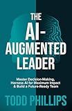 The Ai-Augmented Leader: Master Decision-Making, Harness AI for Maximum Impact, and Build a Future-Ready Team