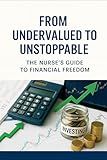 From Undervalued to Unstoppable: A Nurse’s Guide to Investing and Financial Freedom: How Nurses Can Build Wealth, Invest Confidently, and Escape the Bedside