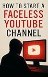 How to Start a Faceless YouTube Channel: Build a Profitable YouTube Brand Without Showing Your Face Using AI Tools, Smart Content Strategies & Passive Income Systems