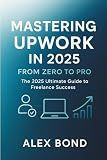 Mastering Upwork in 2025: The Ultimate Freelancer’s Guide to Landing High-Paying Clients, Scaling to $10K/Month, and Building a Profitable Remote Career