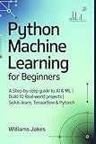 Python Machine Learning for Beginners: A Step-by-Step Guide to AI & ML | Build 10 Real-World Projects | scikit-learn, TensorFlow & PyTorch