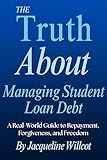 The Truth About Managing Student Loan Debt: A Real-World Guide to Repayment, Forgiveness, and Freedom (The Truth About Your Money)