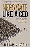 Negotiate Like A CEO: How to Get Ahead with Lessons Learned From Top Entrepreneurs and Executives