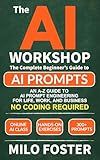 THE AI WORKSHOP: Your Complete Beginner’s Guide to AI Prompts: An A-Z Guide to AI Prompt Engineering for Life, Work, and Business- NO CODING REQUIRED