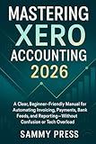 Mastering Xero Accounting 2026: A Clear, Beginner-Friendly Manual for Automating Invoicing, Payments, Bank Feeds, and Reporting—Without Confusion or Tech Overload