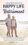 The Ultimate Guide to a Happy Life in Retirement: Stay Active and Healthy in the Best Chapter of Life; Learn New Things and Revisit Old Hobbies; Explore ... Ideas (The Ultimate Guides to Retirement)
