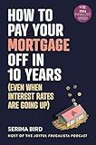 How to Pay Your Mortgage Off in 10 Years: (Even when interest rates are going up)