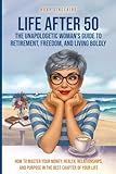 LIFE AFTER 50 The Unapologetic Woman's Guide to Retirement, Freedom, and Living Boldly: How to Master Your Money, Health, Relationships, and Purpose in the Best Chapter of Your Life