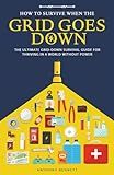 How to Survive When the Grid Goes Down: The Ultimate Grid-Down Survival Guide For Thriving in a World Without Power (Self-Sufficient Living)