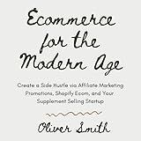 Ecommerce for the Modern Age (Compilation): Create a Side Hustle via Affiliate Marketing Promotions, Shopify Ecom, and Your Supplement Selling Startup
