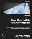 Cloud Observability with Azure Monitor: A practical guide to monitoring your Azure infrastructure and applications using industry best practices