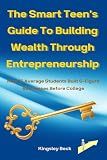 The Smart Teen’s Guide To Building Wealth Through Entrepreneurship: How 15 Average Students Built 6-Figure Businesses Before College (Wealth Engine Teen Edition)