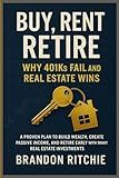 Buy, Rent, Retire – Why 401ks Fail and Real Estate Wins: A Proven Plan to Build Wealth, Create Passive Income, and Retire Early with Smart Real Estate Investments
