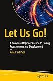 Let Us Go!: A Complete Beginner’s Guide to Golang Programming and Development