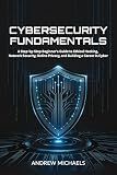 Cybersecurity Fundamentals: A Step-by-Step Beginner's Guide to Ethical Hacking, Network Security, Online Privacy, and Building a Career in Cyber