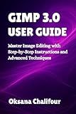 GIMP 3.0 USER GUIDE: Master Image Editing with Step-by-Step Instructions and Advanced Techniques