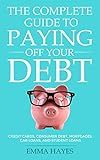 The Complete Guide to Paying Off Your Debt: Credit Cards, Consumer Debt, Mortgages, Car Loans, and Student Loans