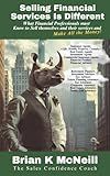 Selling Financial Services Is Different: What Financial Professionals must know to sell themselves and their services and make all the money