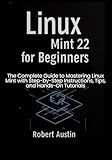 Linux Mint 22 for Beginners: The Complete Guide to Mastering Linux Mint with Step-by-Step Instructions, Tips, and Hands-On Tutorials