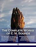 The Complete Works of E. M. Bounds: Through Prayer, Prayer and Praying Men, The Essentials of Prayer, The Necessity of Prayer, The Possibilities in Prayer, Purpose in Prayer, The Weapon of Prayer