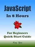 JavaScript: JavaScript Coding. From Zero to Hero in 8 Hours. JavaScript Programming: Learn Programming in Easy Way. An Ultimate Beginner's Guide! (Cookbooks in 8 Hours Book 20)