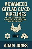 Advanced GitLab CI/CD Pipelines: An In-Depth Guide for Continuous Integration and Deployment