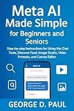 Meta AI Made Simple for Beginners and Seniors: Step-by-step Instructions for Using the Chat Tools, Discover Feed, Image Studio, Video Prompts, and Canvas Editor (HOW TO MASTER AI TOOLS)