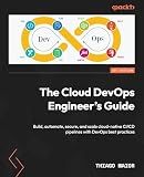 The Cloud DevOps Engineer's Guide: Build, automate, secure, and scale cloud-native CI/CD pipelines with DevOps best practices