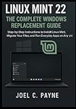 Linux Mint 22: The Complete Windows Replacement Guide: Step-by-Step Instructions to Install Linux Mint, Migrate Your Files, and Run Everyday Apps on Any PC