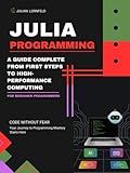 Julia Programming: A Complete Guide From First Steps to High-Performance Computing