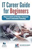IT Career Guide for Beginners: Steps to Launch and Develop a Successful Career in Information Technology