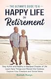 The Ultimate Guide to a Happy Life in Retirement: Stay Active and Healthy in the Best Chapter of Life; Learn New Things and Revisit Old Hobbies; ... Ideas (The Ultimate Guides to Retirement)