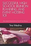 SUCCESSFUL HIGH SCHOOL REUNION PLANNING AND EVENT HOSTING 101: Basics about Hosting Events for 5 to 30 Year Reunions